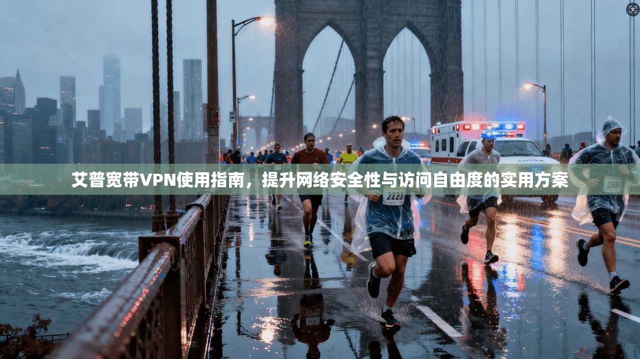 艾普宽带VPN使用指南,提升网络安全性与访问自由度的实用方案