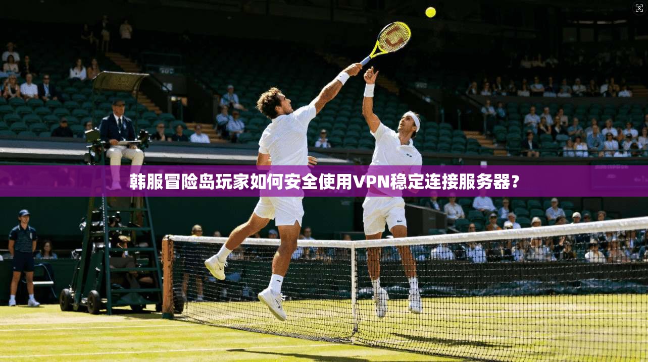 韩服冒险岛玩家如何安全使用VPN稳定连接服务器？