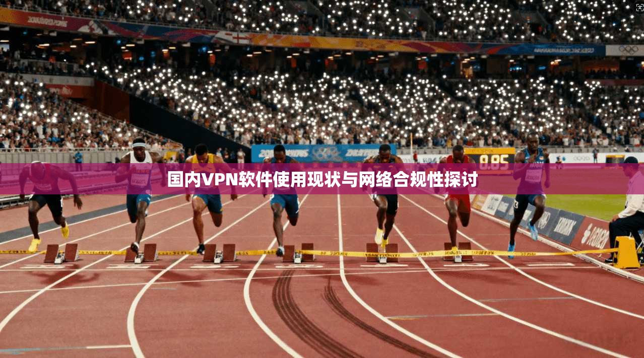 国内VPN软件使用现状与网络合规性探讨