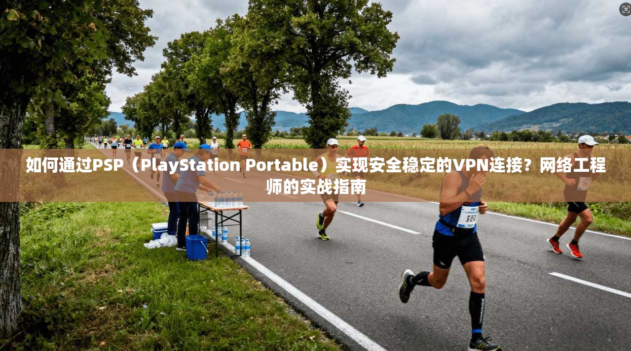 如何通过PSP（PlayStation Portable）实现安全稳定的VPN连接？网络工程师的实战指南
