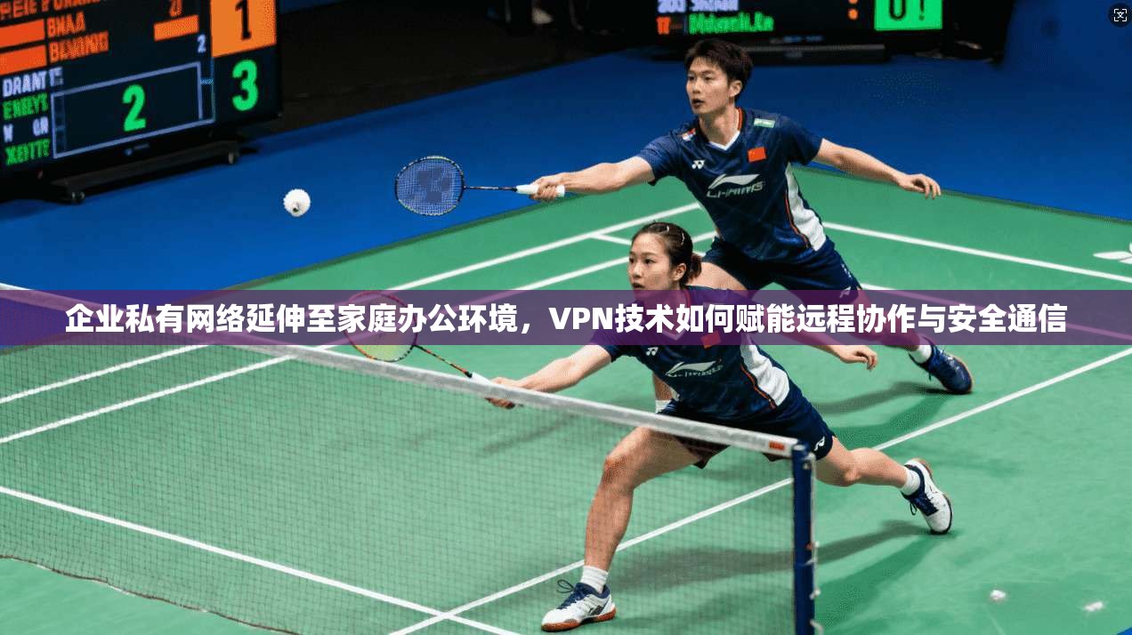 企业私有网络延伸至家庭办公环境,VPN技术如何赋能远程协作与安全通信