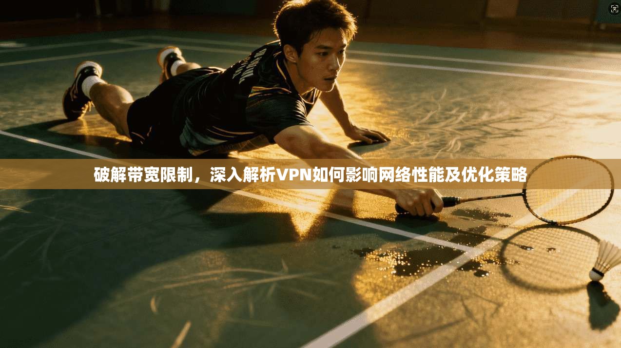 破解带宽限制,深入解析VPN如何影响网络性能及优化策略