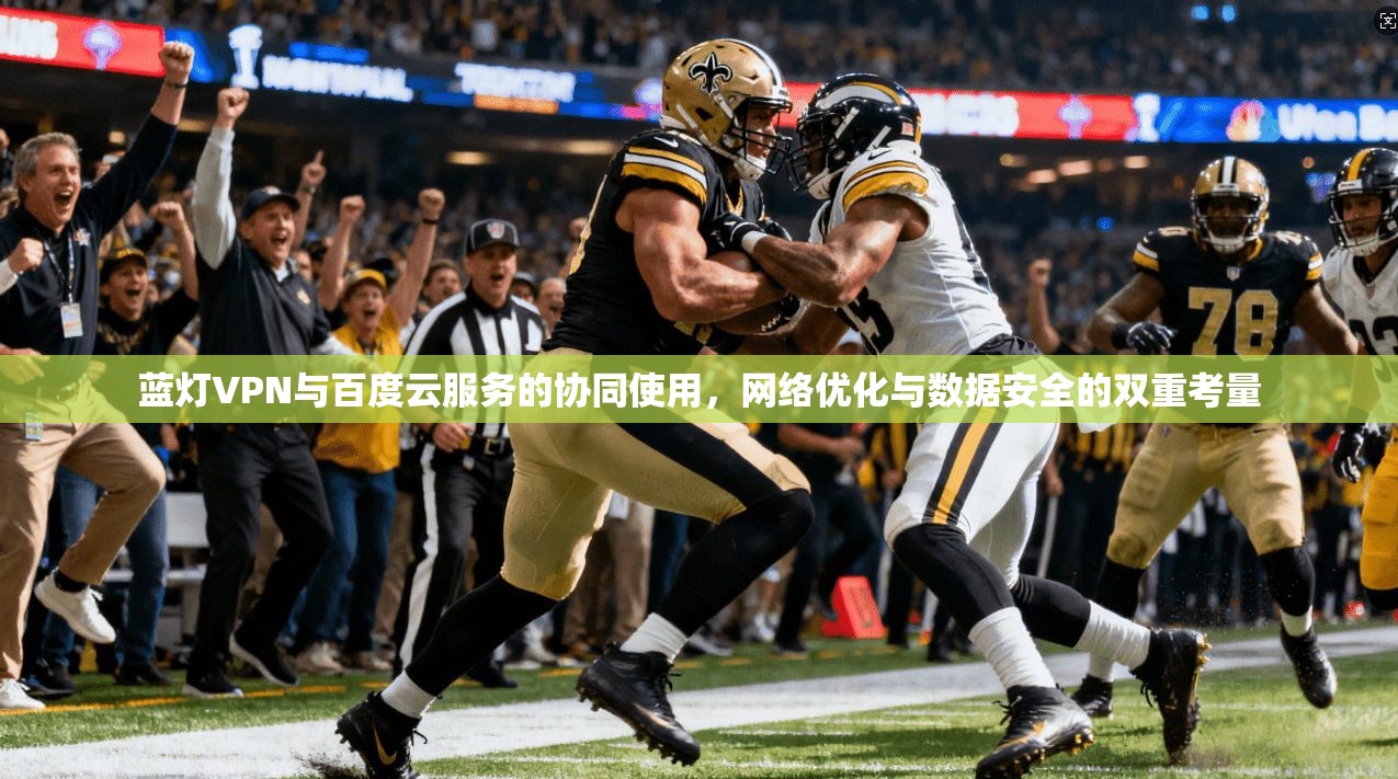 蓝灯VPN与百度云服务的协同使用,网络优化与数据安全的双重考量