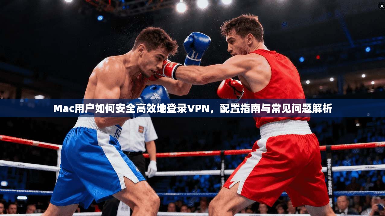 Mac用户如何安全高效地登录VPN,配置指南与常见问题解析