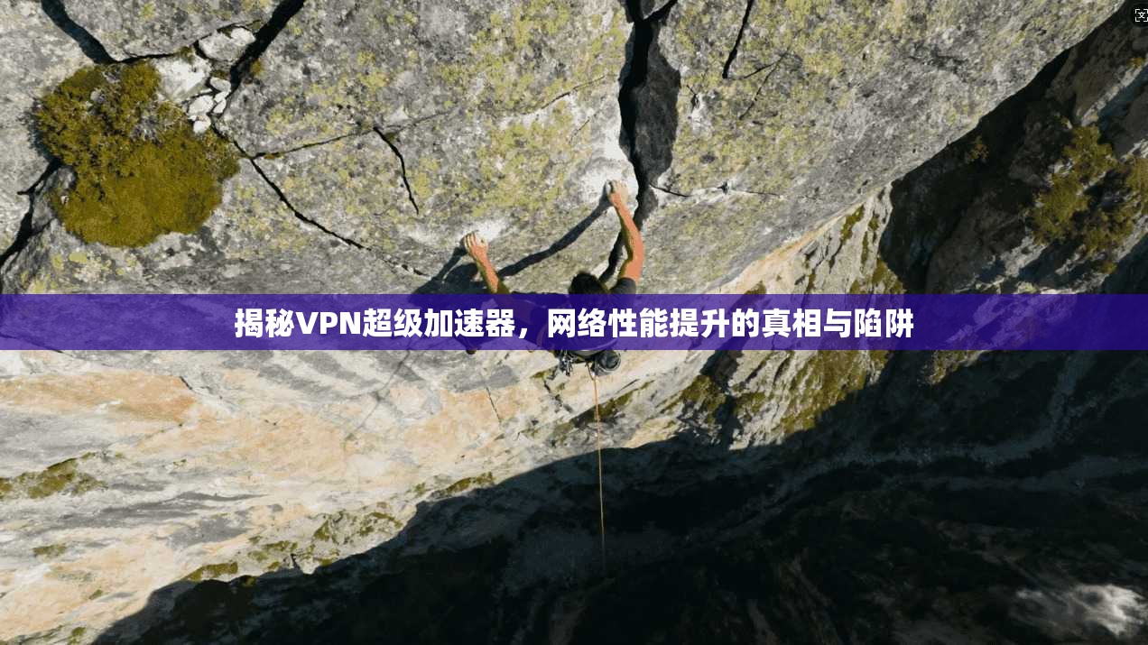 揭秘VPN超级加速器,网络性能提升的真相与陷阱