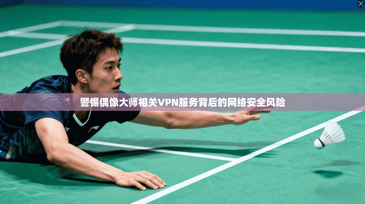 警惕偶像大师相关VPN服务背后的网络安全风险