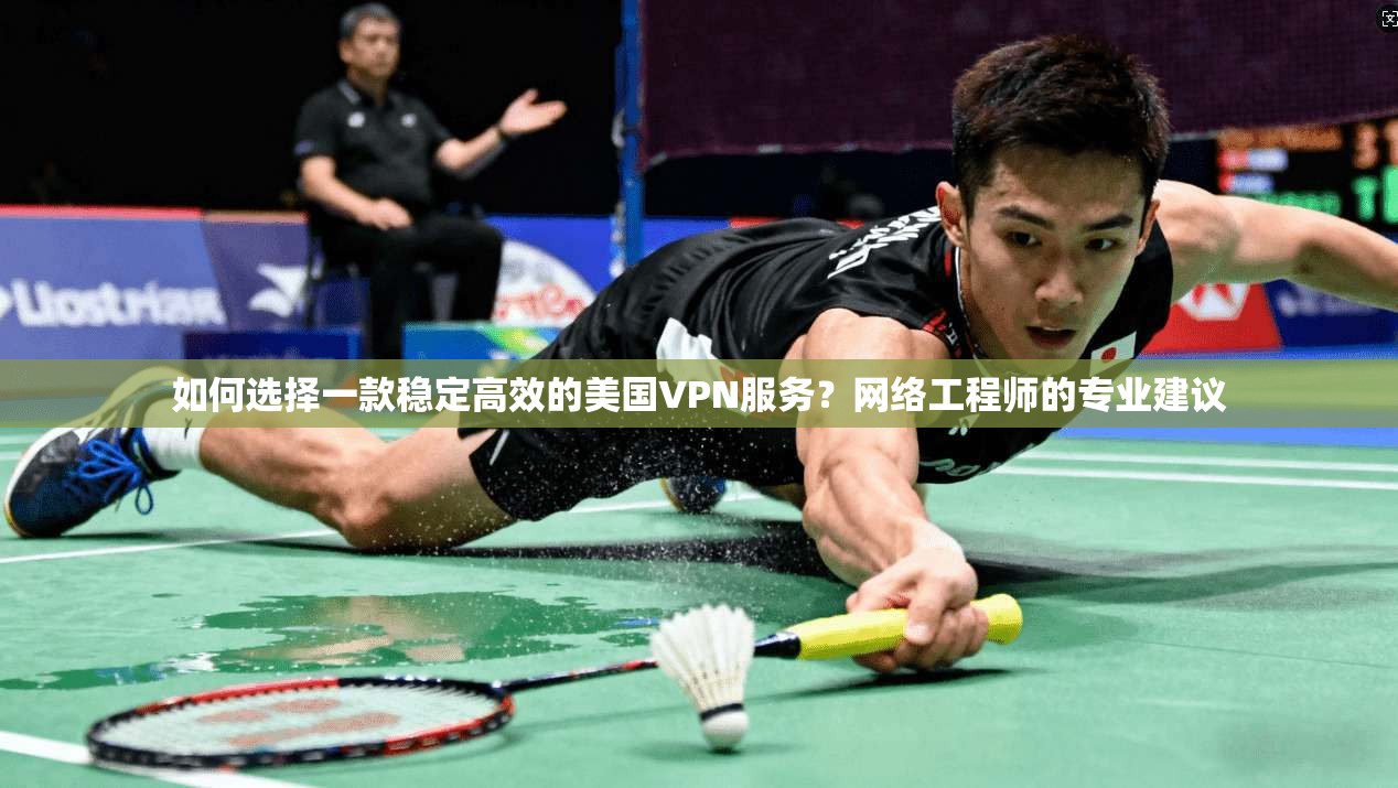 如何选择一款稳定高效的美国VPN服务？网络工程师的专业建议