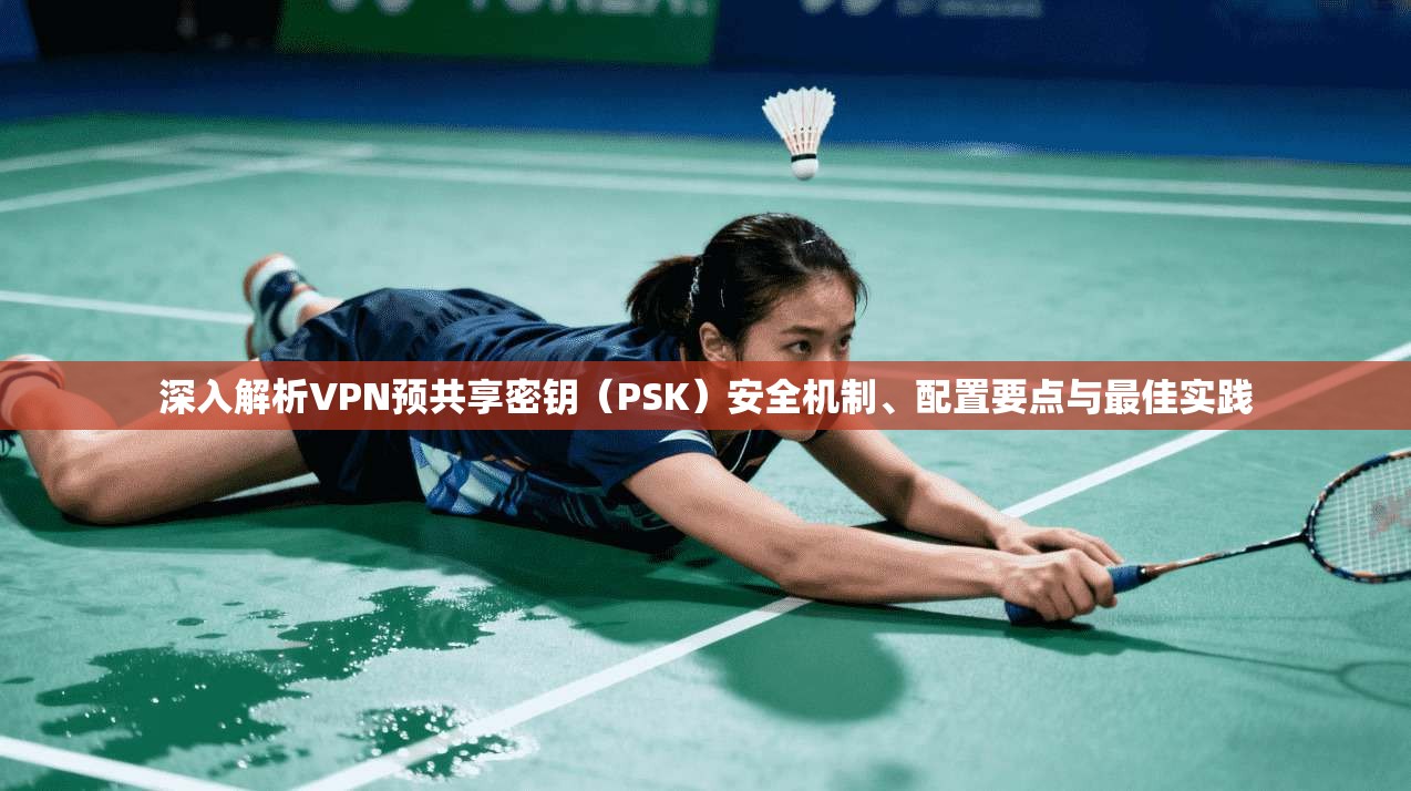 深入解析VPN预共享密钥（PSK）安全机制、配置要点与最佳实践