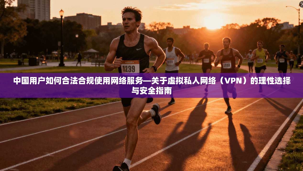 中国用户如何合法合规使用网络服务—关于虚拟私人网络（VPN）的理性选择与安全指南