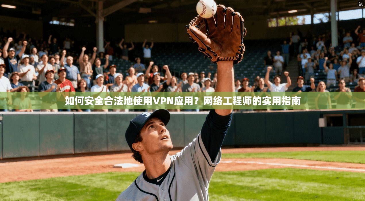 如何安全合法地使用VPN应用?网络工程师的实用指南