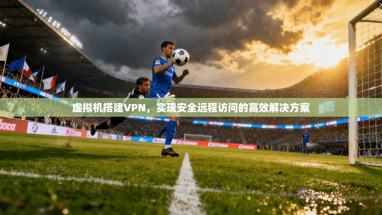 虚拟机搭建VPN，实现安全远程访问的高效解决方案