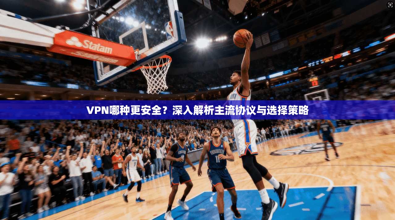 VPN哪种更安全?深入解析主流协议与选择策略