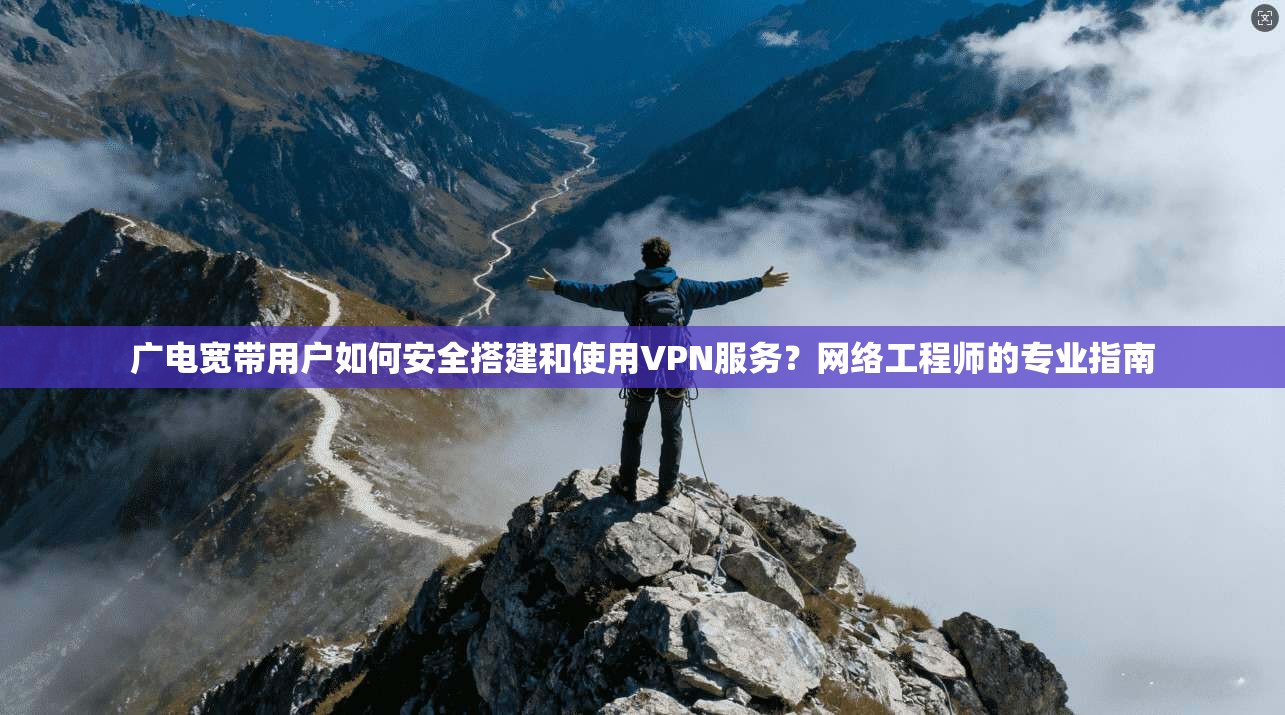 广电宽带用户如何安全搭建和使用VPN服务?网络工程师的专业指南