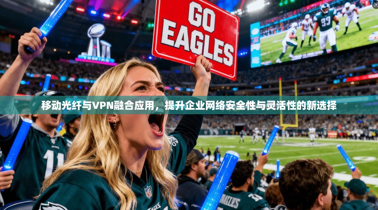 移动光纤与VPN融合应用,提升企业网络安全性与灵活性的新选择