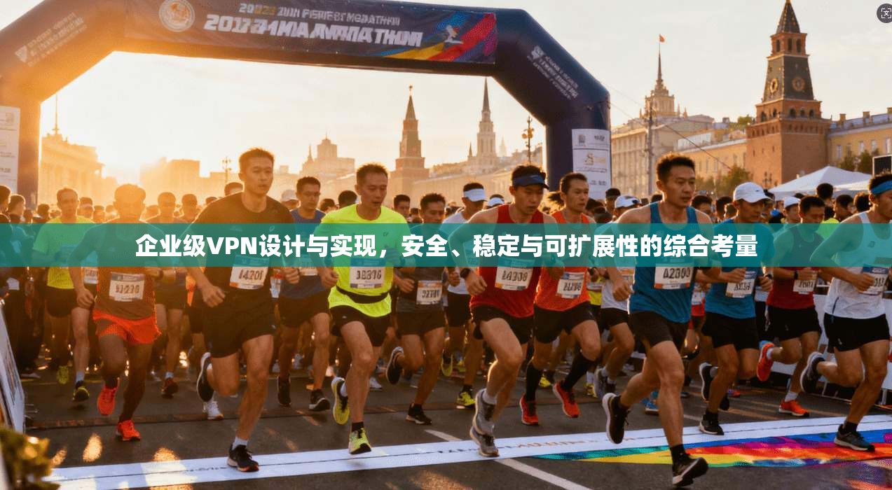 企业级VPN设计与实现，安全、稳定与可扩展性的综合考量