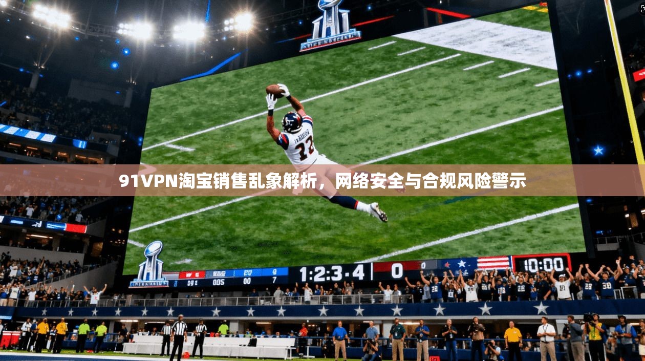91VPN淘宝销售乱象解析，网络安全与合规风险警示