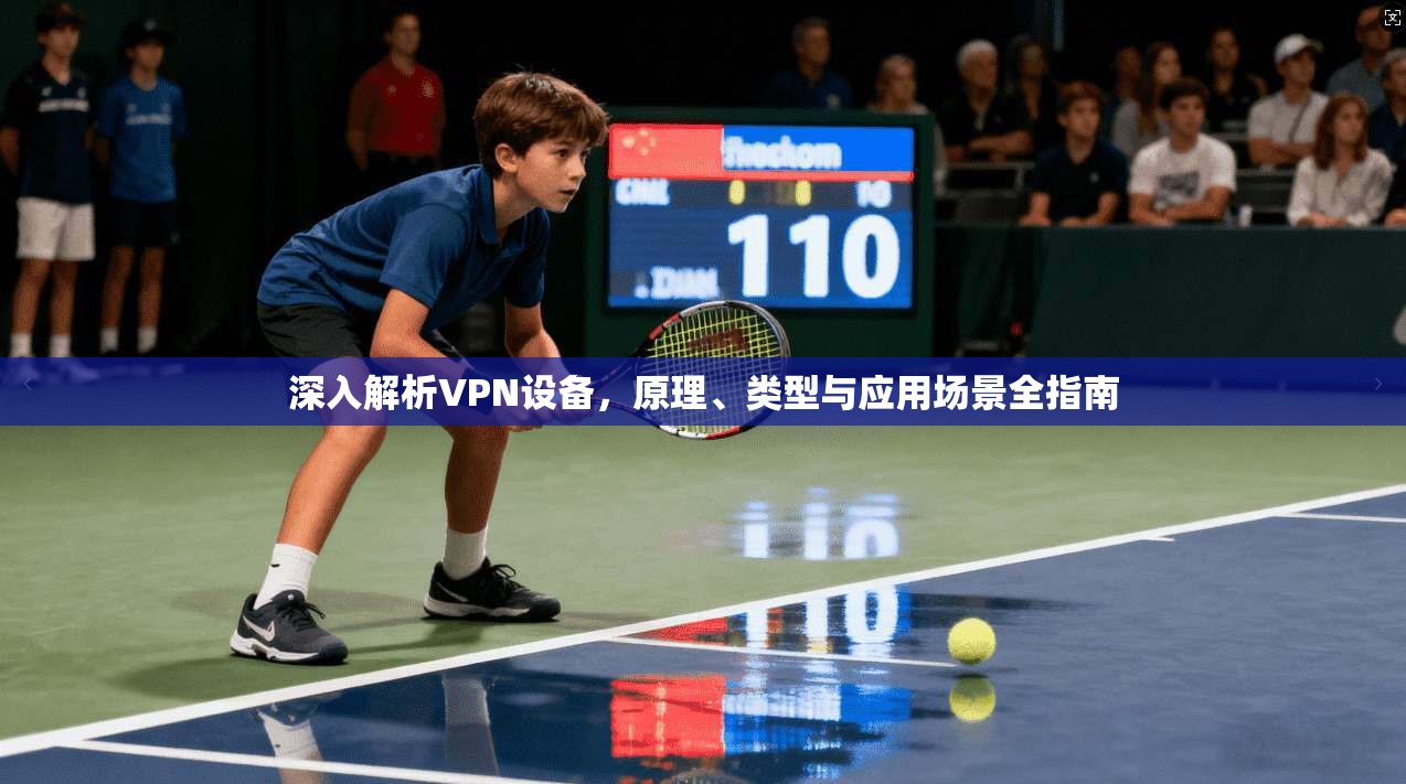 深入解析VPN设备,原理、类型与应用场景全指南