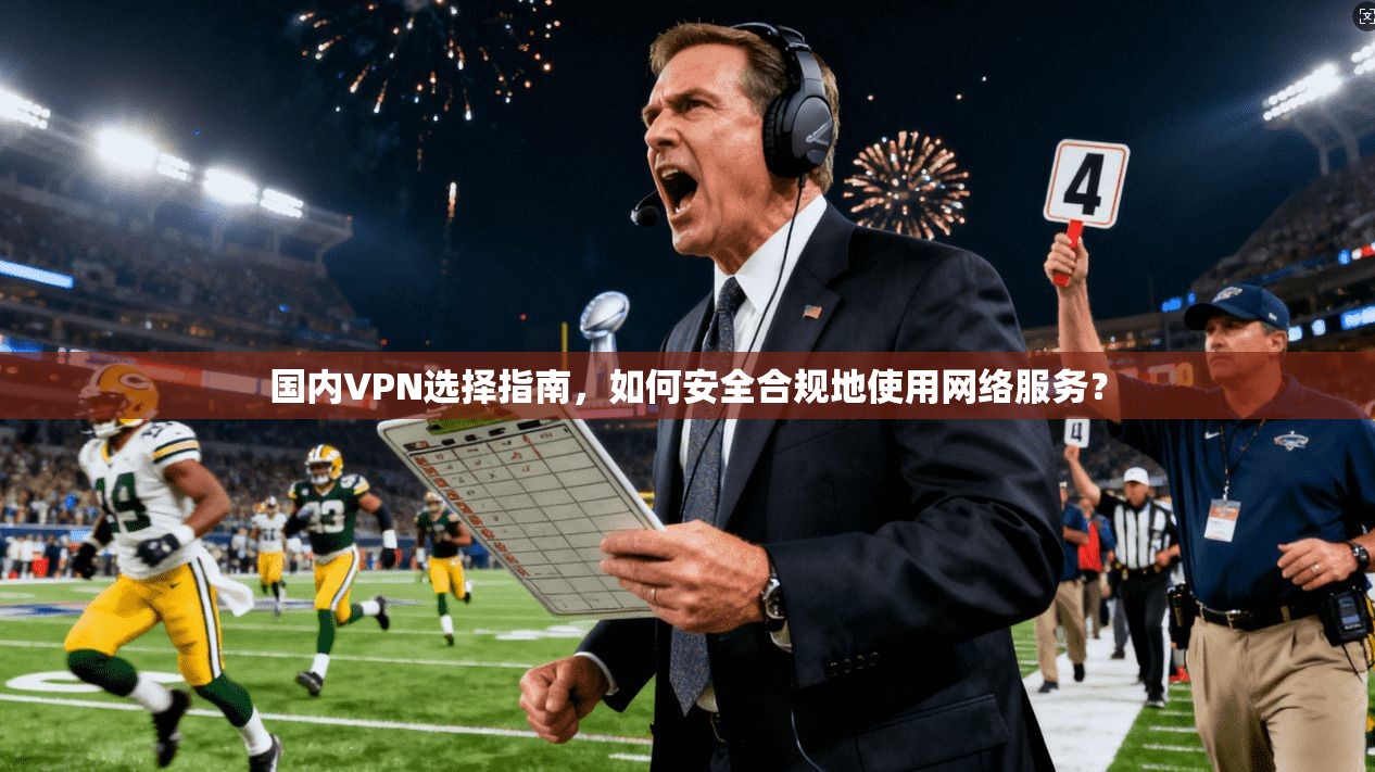 国内VPN选择指南，如何安全合规地使用网络服务？
