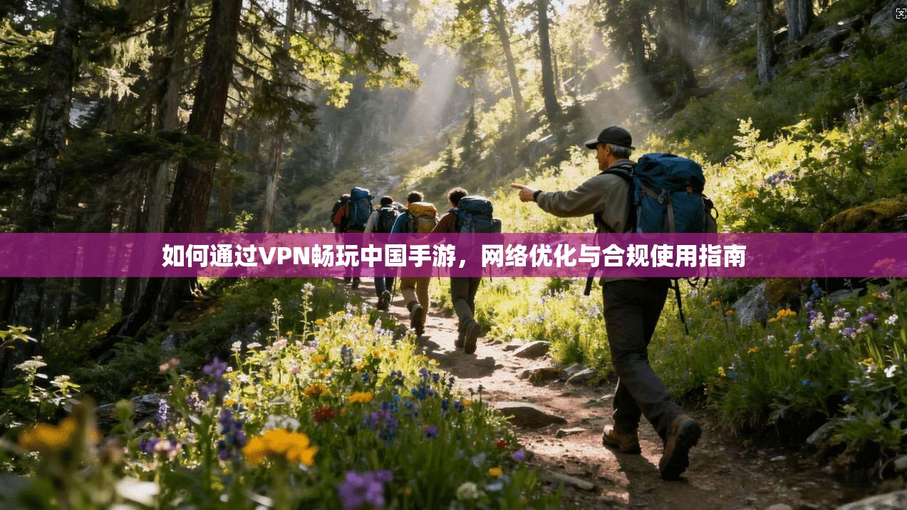 如何通过VPN畅玩中国手游，网络优化与合规使用指南