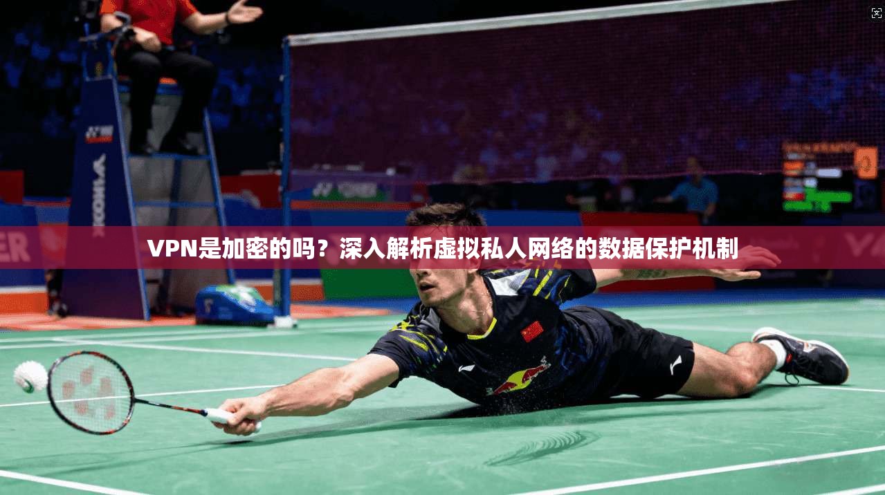 VPN是加密的吗？深入解析虚拟私人网络的数据保护机制