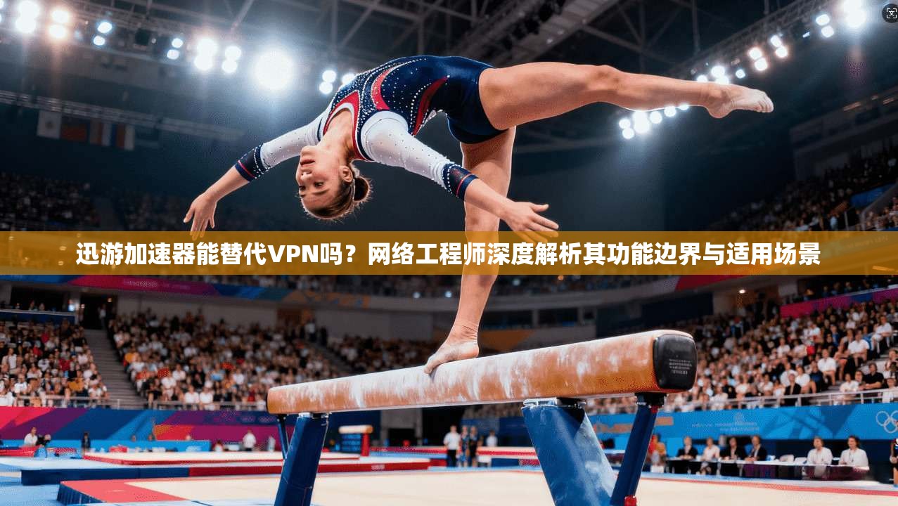 迅游加速器能替代VPN吗?网络工程师深度解析其功能边界与适用场景