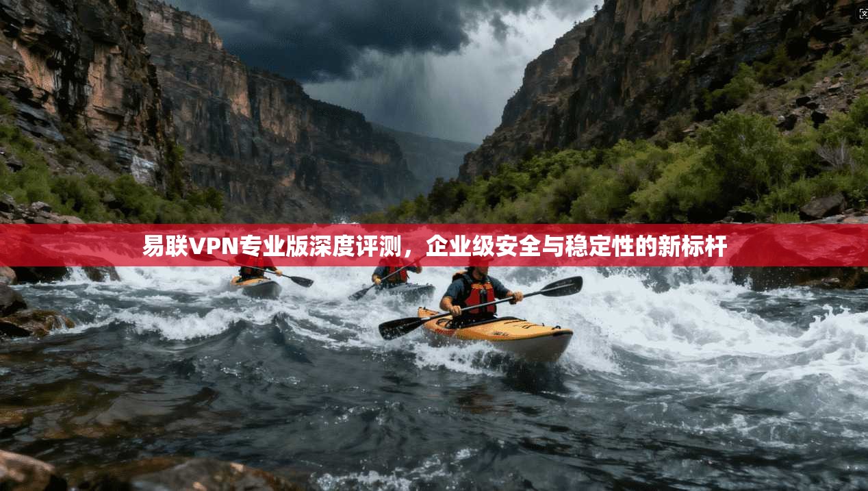 易联VPN专业版深度评测,企业级安全与稳定性的新标杆