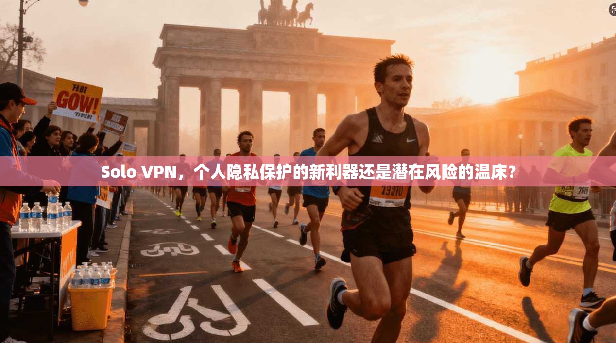 Solo VPN，个人隐私保护的新利器还是潜在风险的温床？