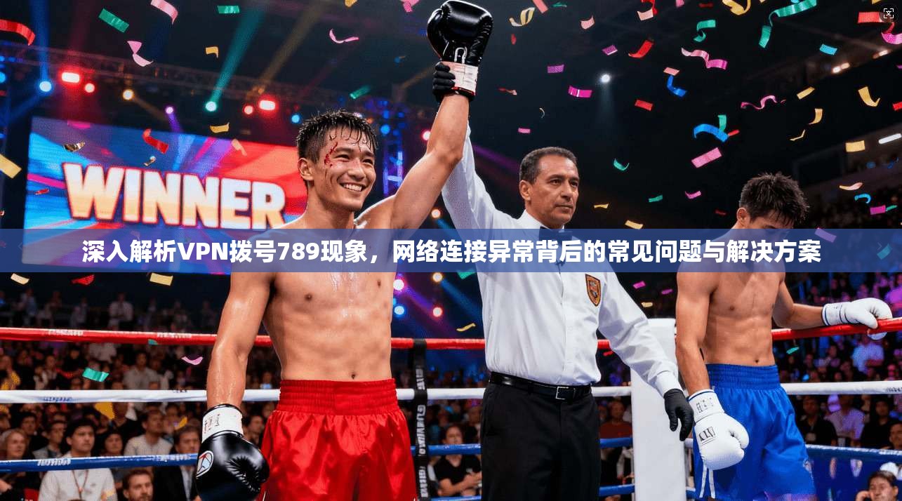 深入解析VPN拨号789现象,网络连接异常背后的常见问题与解决方案