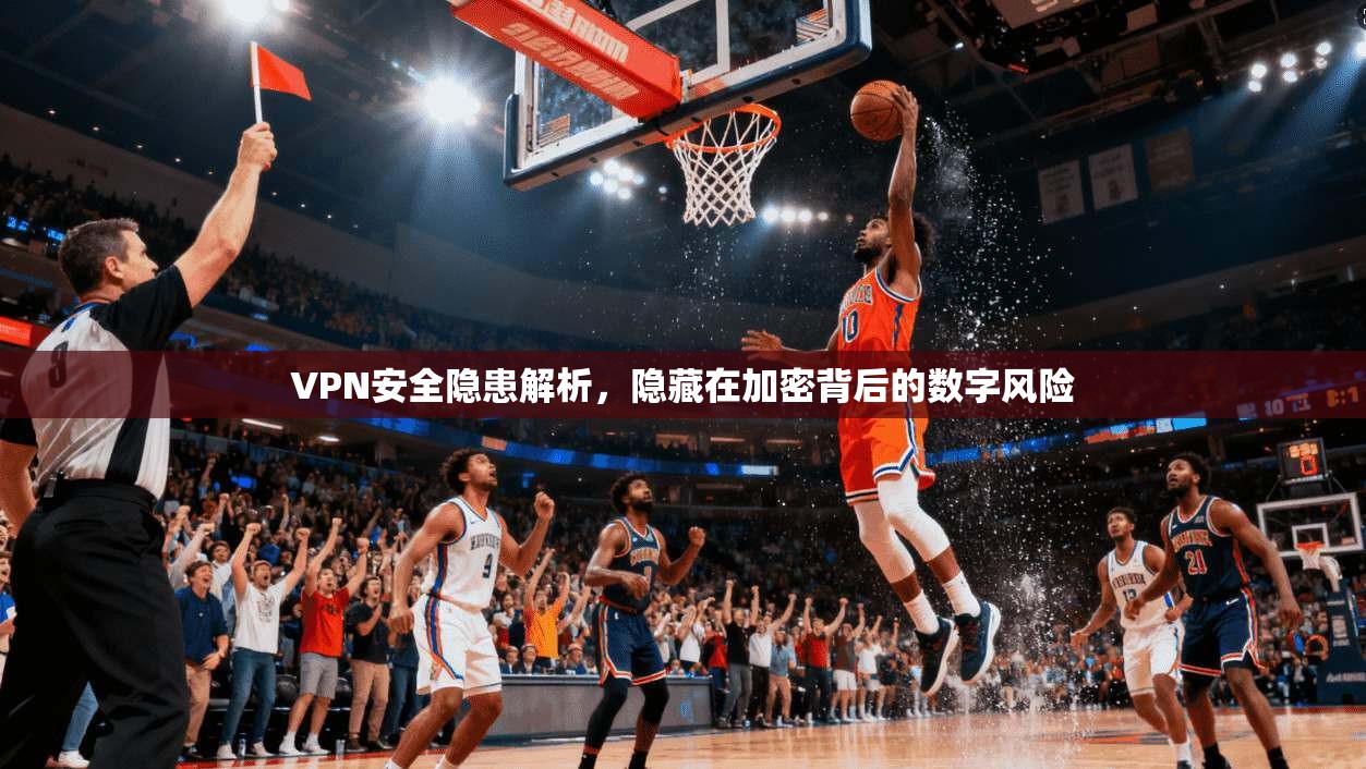 VPN安全隐患解析，隐藏在加密背后的数字风险