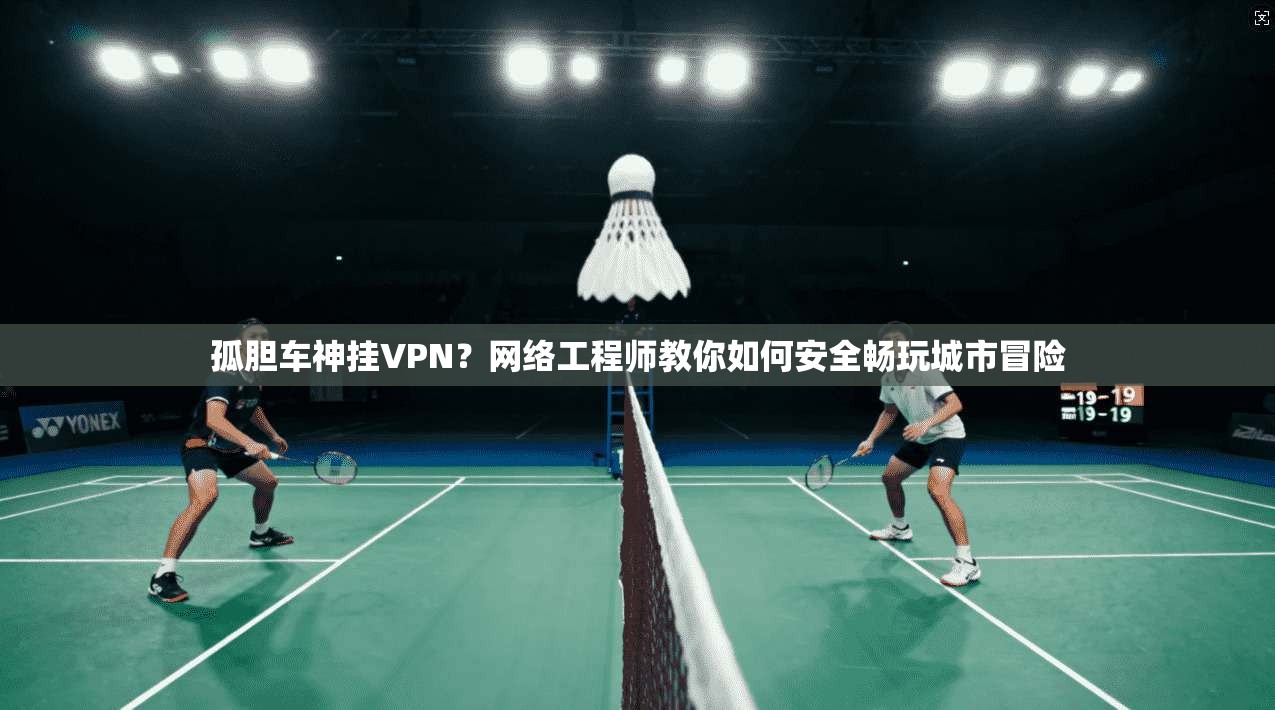 孤胆车神挂VPN？网络工程师教你如何安全畅玩城市冒险