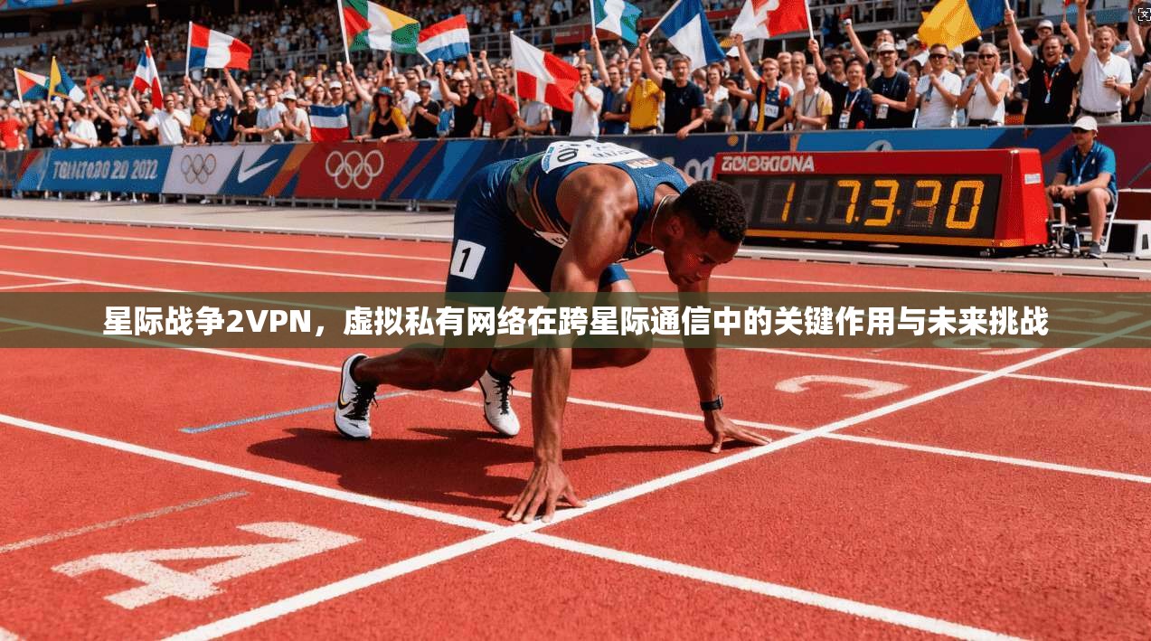 星际战争2VPN,虚拟私有网络在跨星际通信中的关键作用与未来挑战