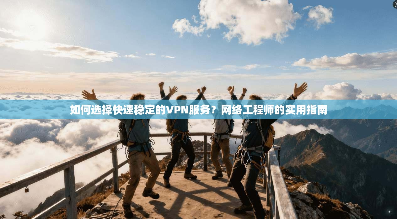 如何选择快速稳定的VPN服务？网络工程师的实用指南