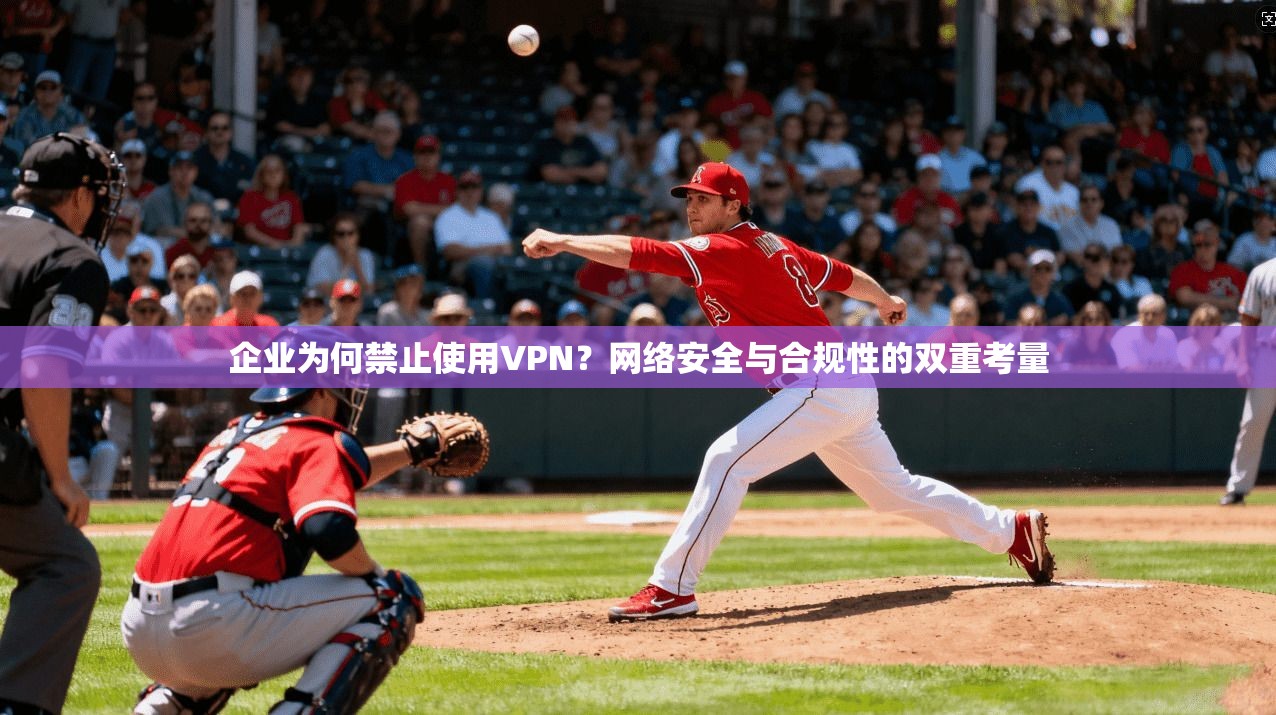 企业为何禁止使用VPN？网络安全与合规性的双重考量