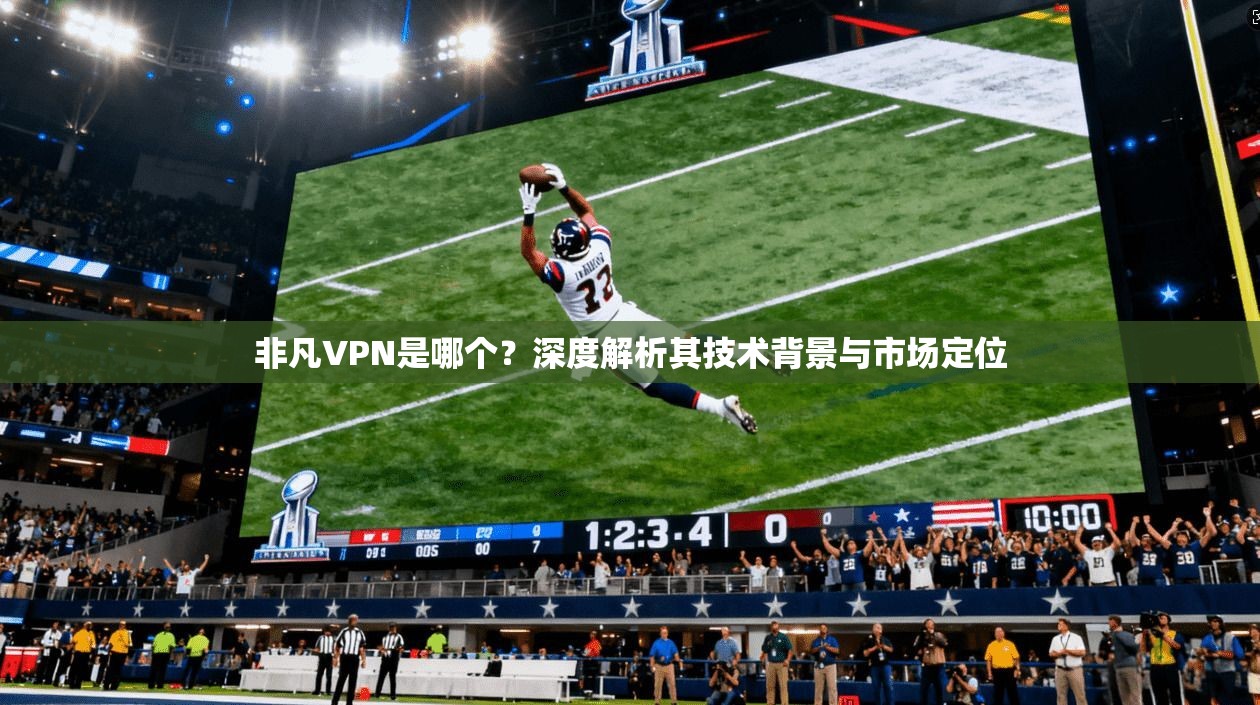 非凡VPN是哪个？深度解析其技术背景与市场定位