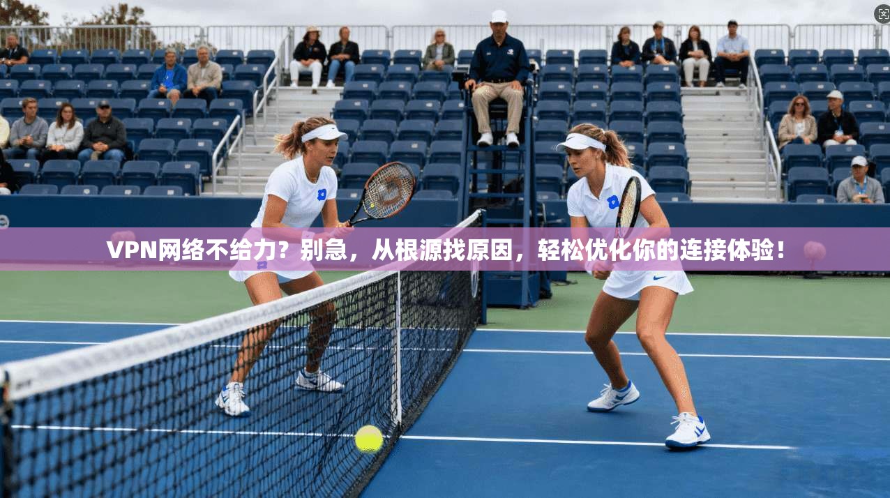 VPN网络不给力？别急，从根源找原因，轻松优化你的连接体验！