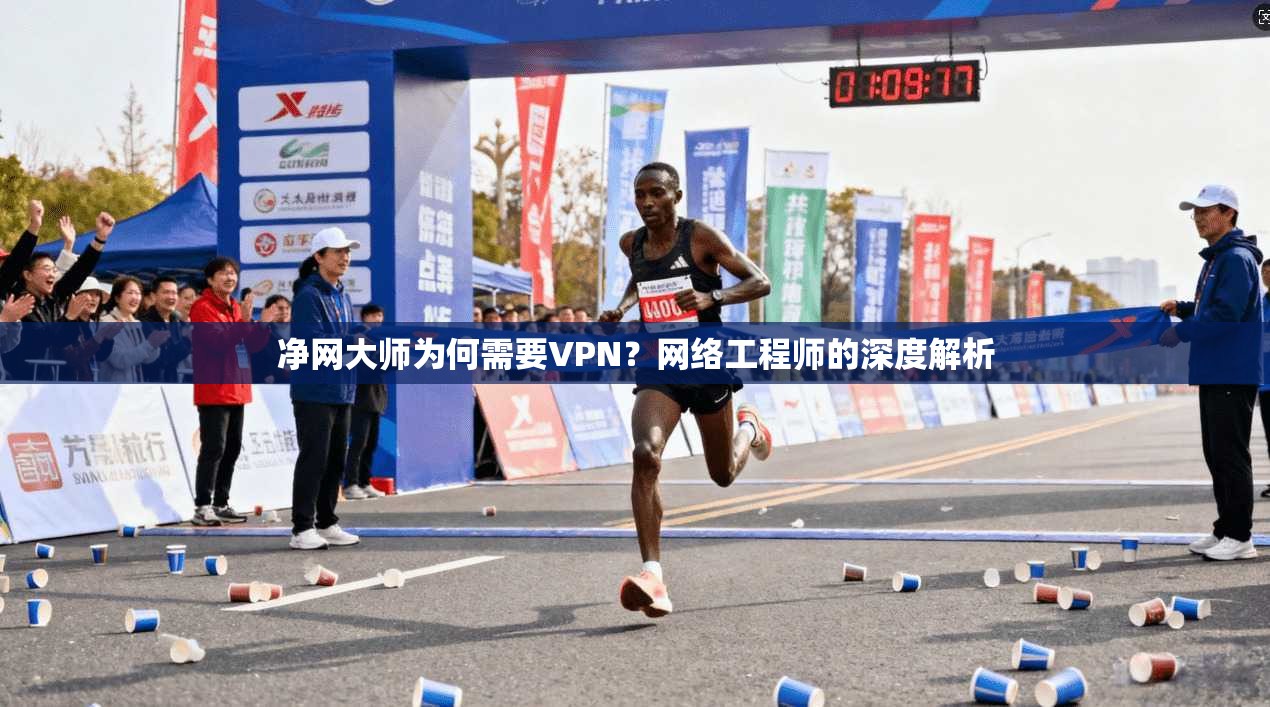 净网大师为何需要VPN？网络工程师的深度解析