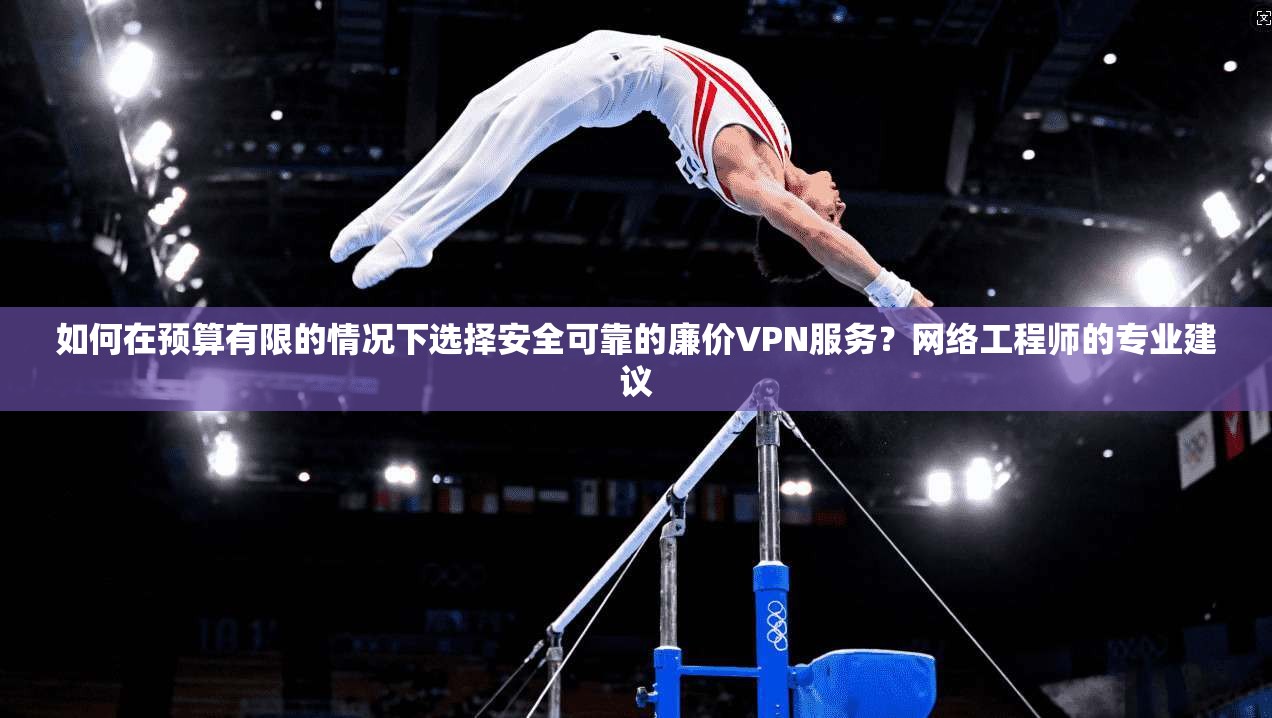 如何在预算有限的情况下选择安全可靠的廉价VPN服务？网络工程师的专业建议