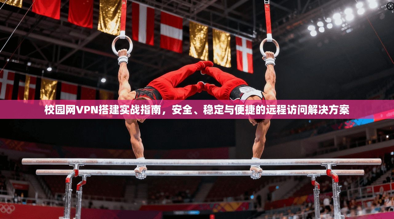 校园网VPN搭建实战指南，安全、稳定与便捷的远程访问解决方案