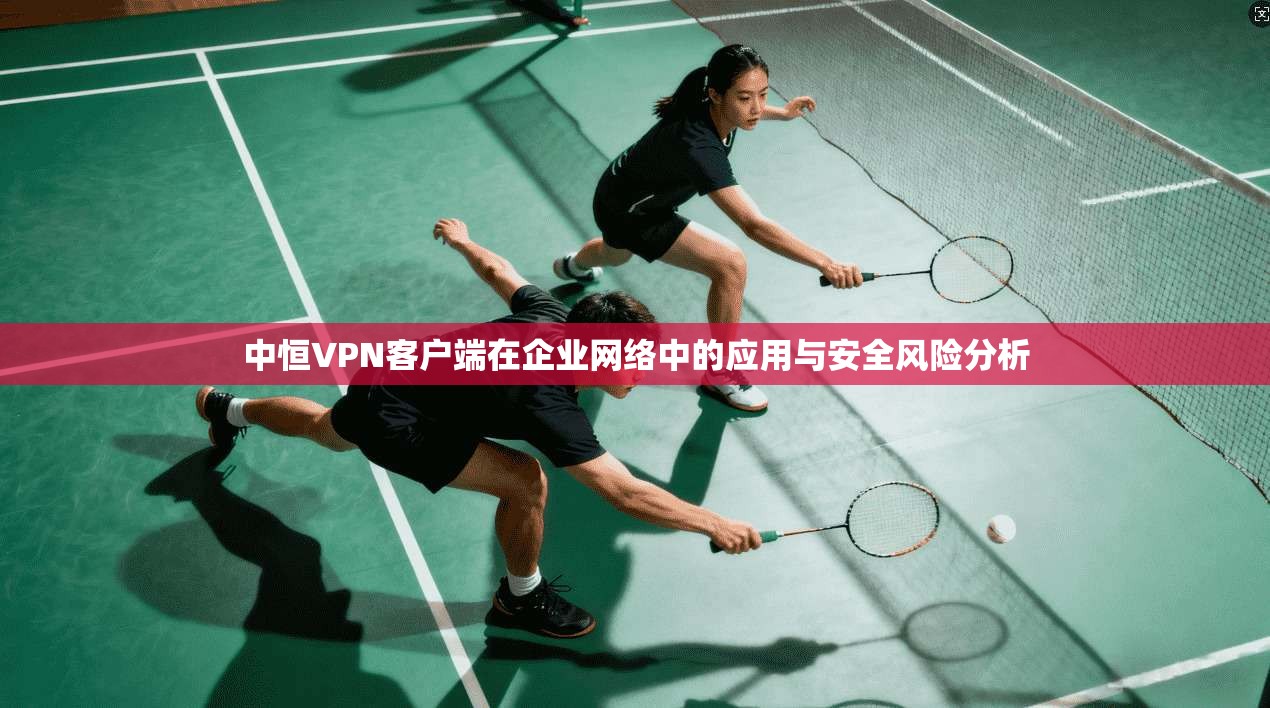 中恒VPN客户端在企业网络中的应用与安全风险分析
