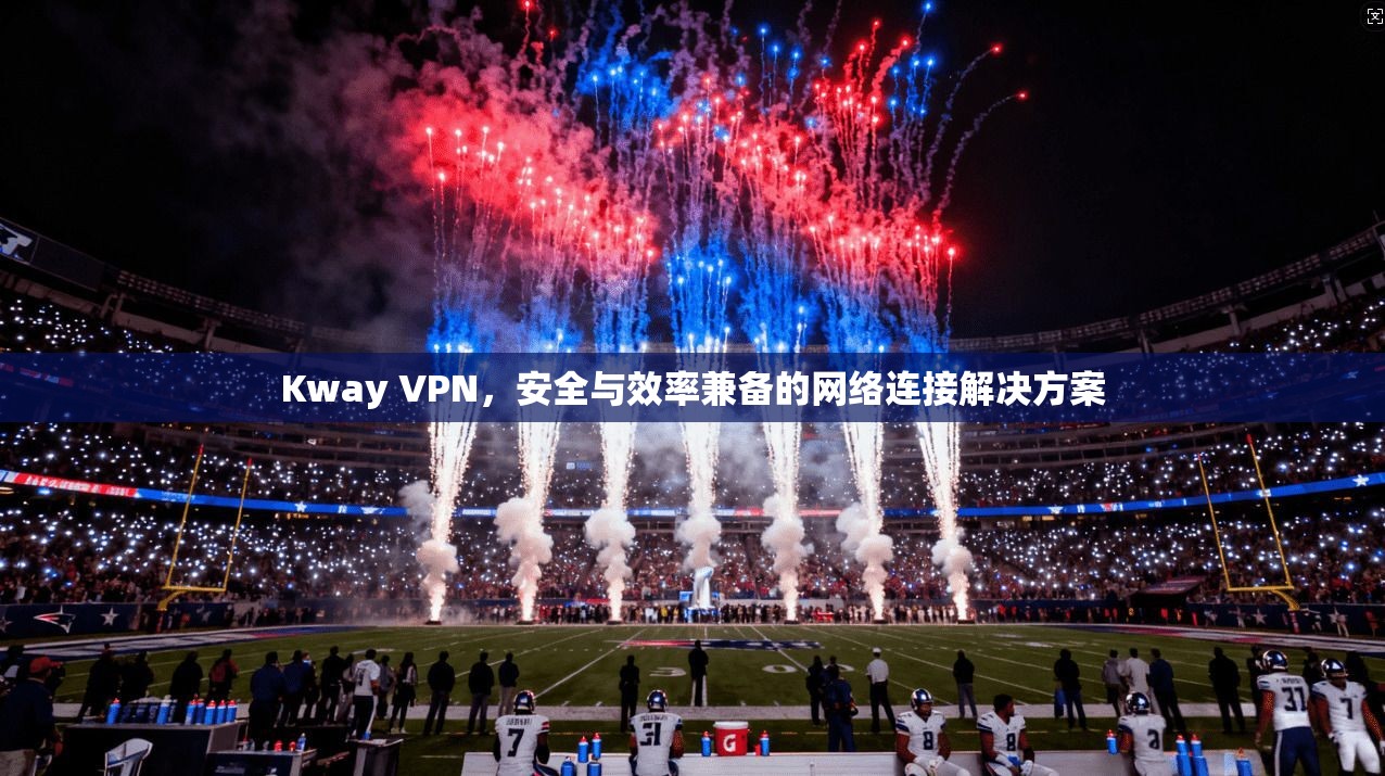 Kway VPN，安全与效率兼备的网络连接解决方案