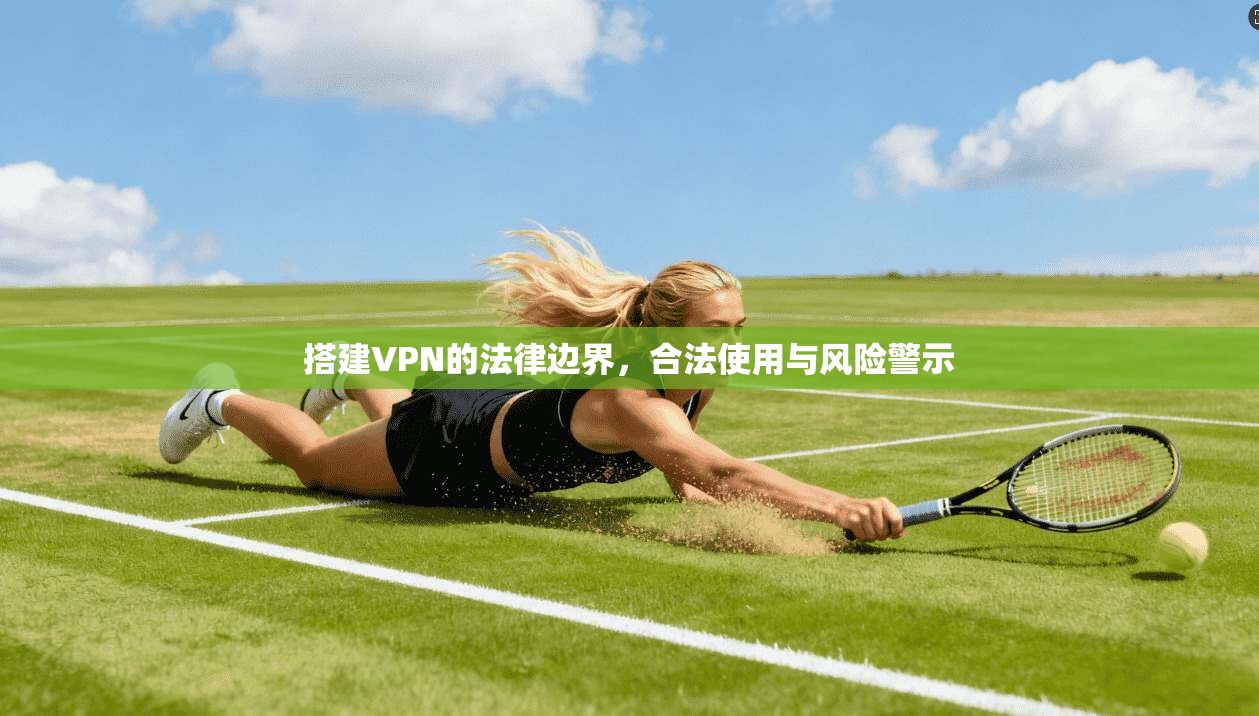 搭建VPN的法律边界，合法使用与风险警示