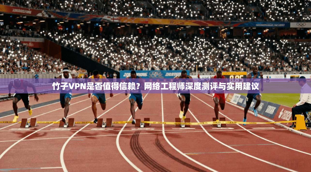 竹子VPN是否值得信赖？网络工程师深度测评与实用建议