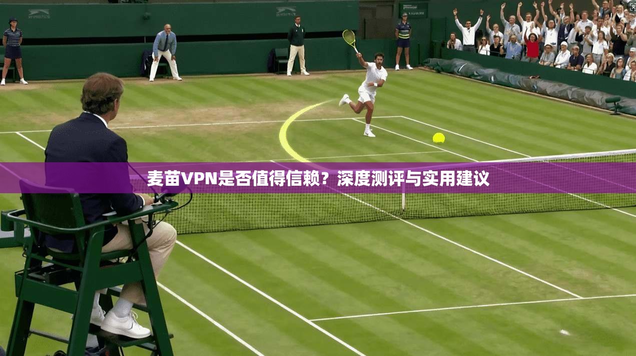 麦苗VPN是否值得信赖？深度测评与实用建议