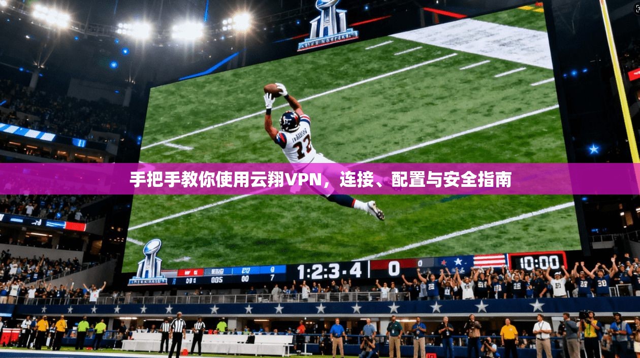 手把手教你使用云翔VPN，连接、配置与安全指南
