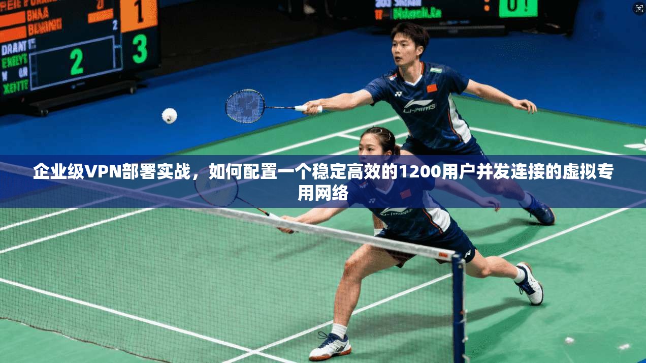 企业级VPN部署实战，如何配置一个稳定高效的1200用户并发连接的虚拟专用网络