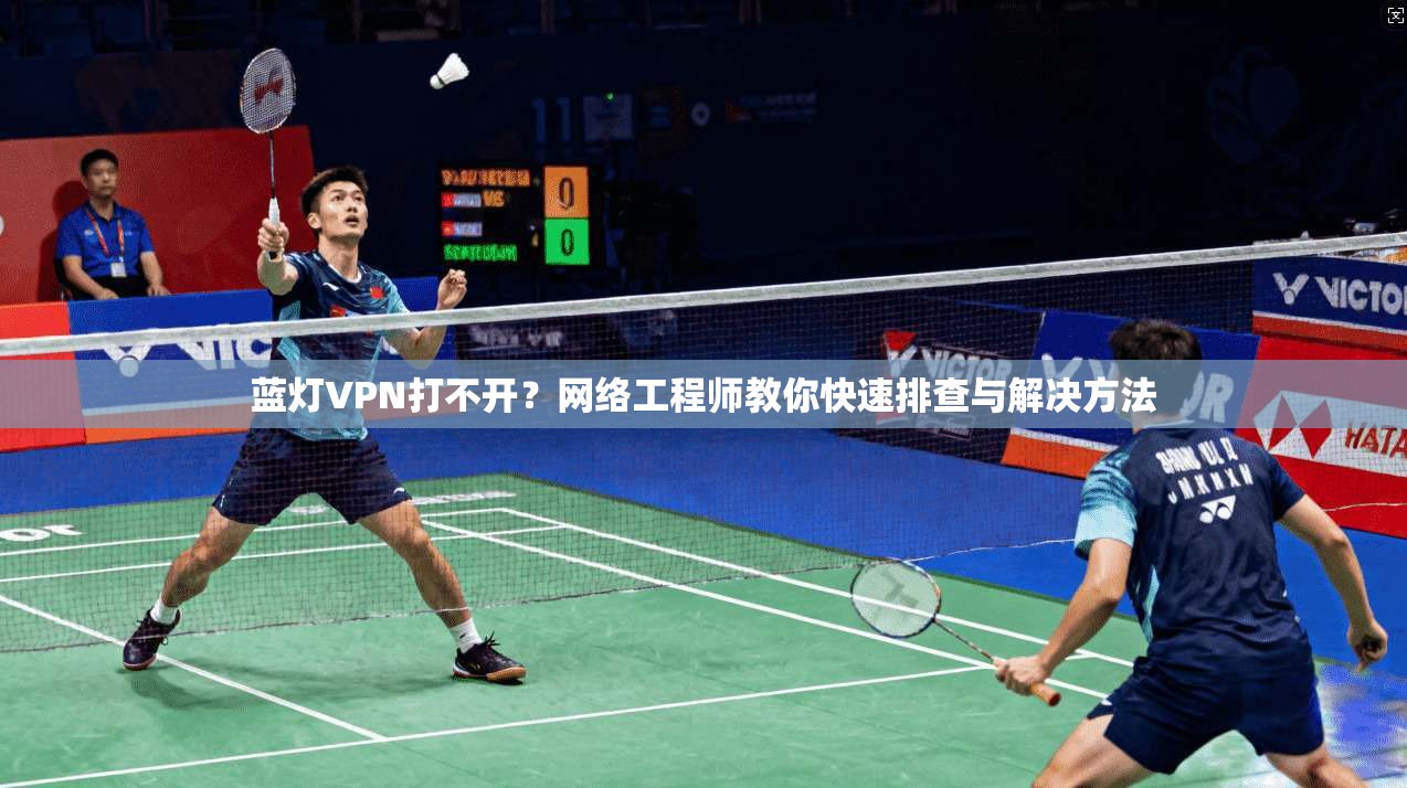 蓝灯VPN打不开？网络工程师教你快速排查与解决方法