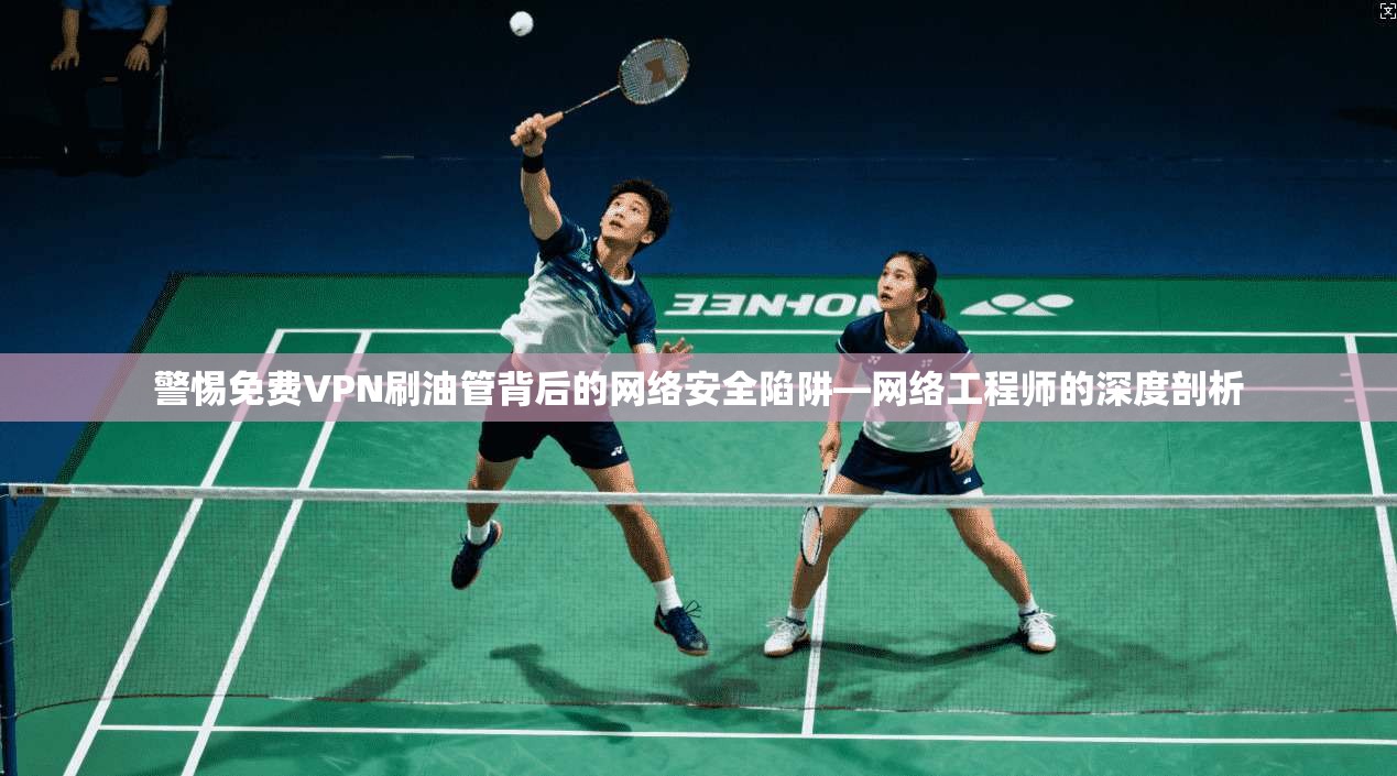 警惕免费VPN刷油管背后的网络安全陷阱—网络工程师的深度剖析