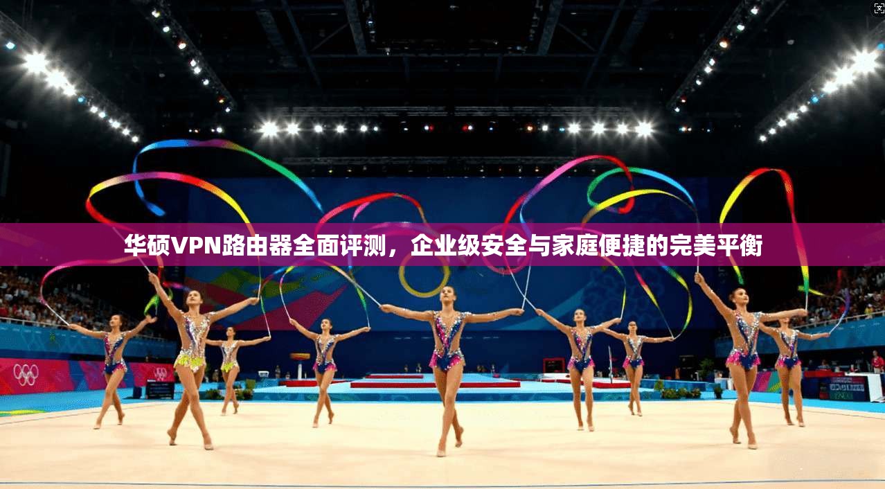 华硕VPN路由器全面评测，企业级安全与家庭便捷的完美平衡