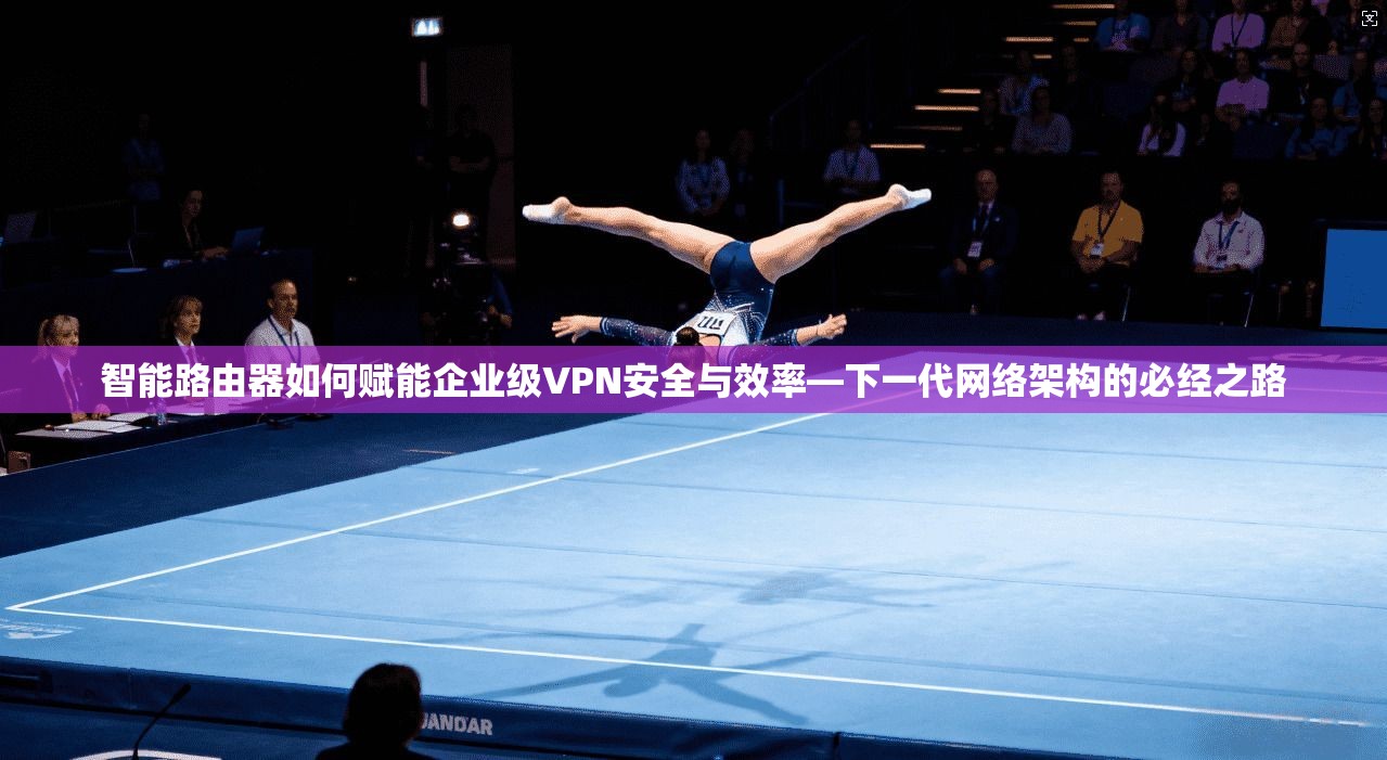 智能路由器如何赋能企业级VPN安全与效率—下一代网络架构的必经之路