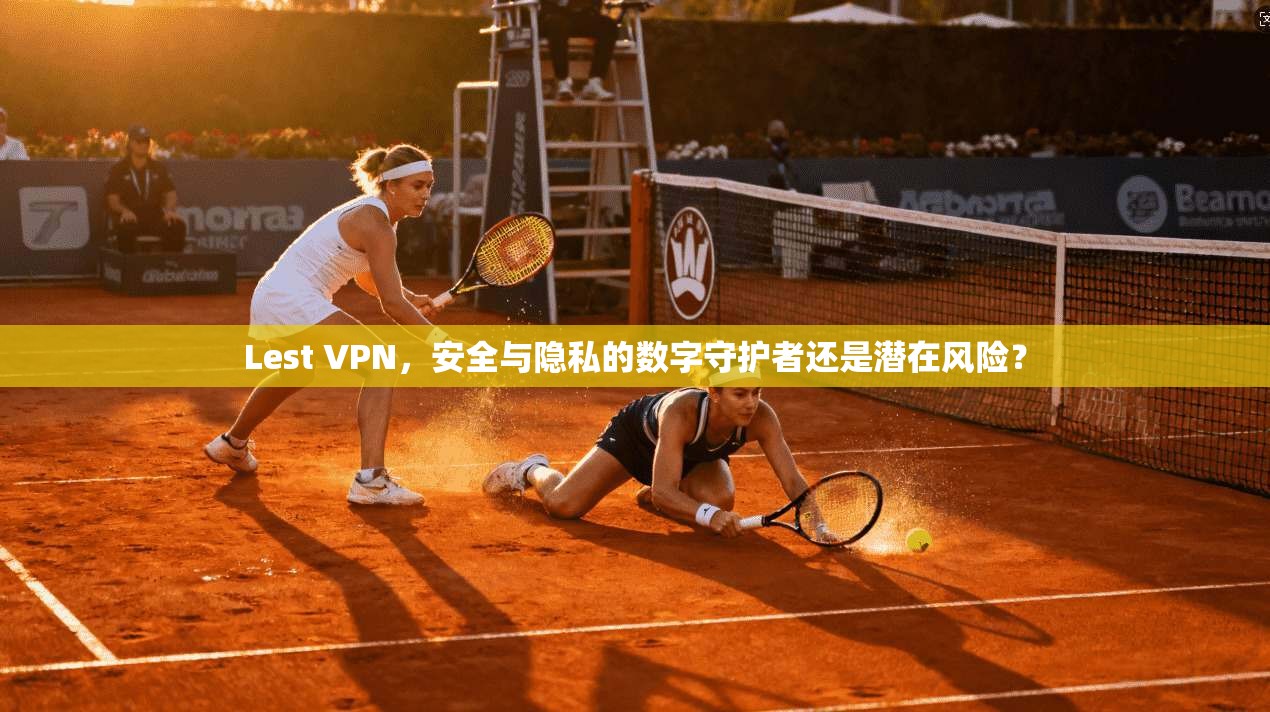 Lest VPN，安全与隐私的数字守护者还是潜在风险？